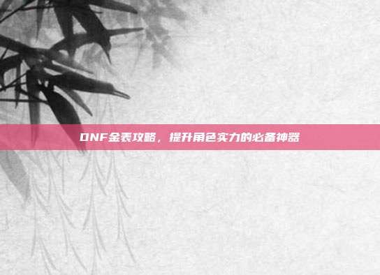 DNF金表攻略，提升角色实力的必备神器-第1张图片-速奇网