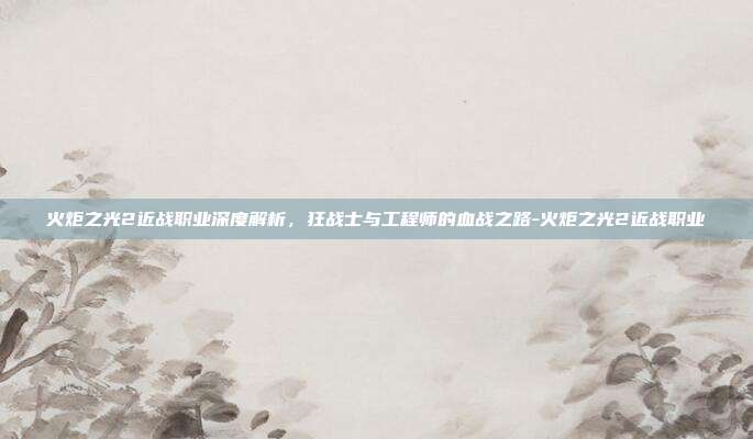 火炬之光2近战职业深度解析，狂战士与工程师的血战之路-火炬之光2近战职业-第1张图片-速奇网