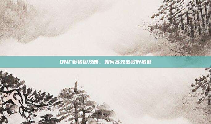 DNF野猪图攻略,如何高效击败野猪群-第1张图片-速奇网 DNF野猪图攻略,如何高效击败野猪群-第1张图片-速奇网