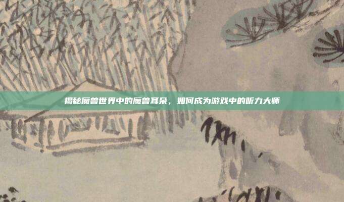 揭秘魔兽世界中的魔兽耳朵,如何成为游戏中的听力大师-第1张图片-速奇网 揭秘魔兽世界中的魔兽耳朵,如何成为游戏中的听力大师-第1张图片-速奇网