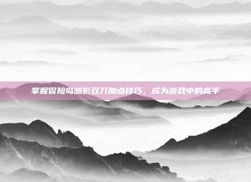 掌握冒险岛暗影双刀加点技巧,成为游戏中的高手-第1张图片-速奇网 掌握冒险岛暗影双刀加点技巧,成为游戏中的高手-第1张图片-速奇网