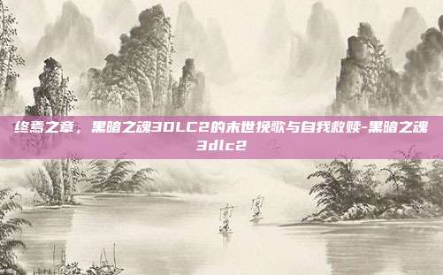 终焉之章,黑暗之魂3DLC2的末世挽歌与自我救赎-黑暗之魂3dlc2-第1张图片-速奇网 终焉之章,黑暗之魂3DLC2的末世挽歌与自我救赎-黑暗之魂3dlc2-第1张图片-速奇网