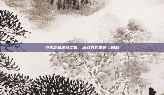 小米食堂爆品思维,游戏界的创新与挑战-第1张图片-速奇网 小米食堂爆品思维,游戏界的创新与挑战-第1张图片-速奇网