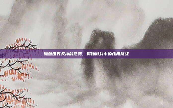 魔兽世界天神的任务,揭秘游戏中的终极挑战-第1张图片-速奇网 魔兽世界天神的任务,揭秘游戏中的终极挑战-第1张图片-速奇网