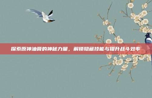 探索原神油膏的神秘力量,解锁隐藏技能与提升战斗效率-第1张图片-速奇网 探索原神油膏的神秘力量,解锁隐藏技能与提升战斗效率-第1张图片-速奇网