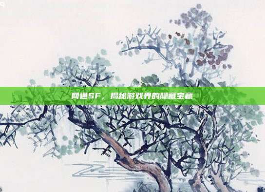 网通SF,揭秘游戏界的隐藏宝藏-第1张图片-速奇网 网通SF,揭秘游戏界的隐藏宝藏-第1张图片-速奇网