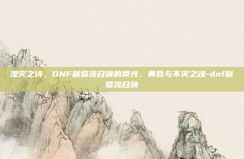 湮灭之诗,DNF献祭流召唤的荣光、黄昏与不灭之魂-dnf献祭流召唤-第1张图片-速奇网 湮灭之诗,DNF献祭流召唤的荣光、黄昏与不灭之魂-dnf献祭流召唤-第1张图片-速奇网
