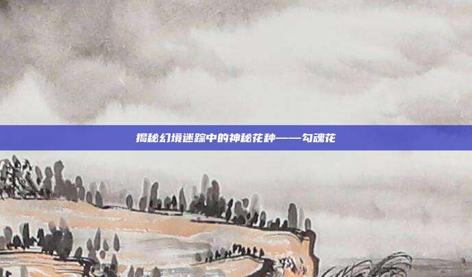 揭秘幻境迷踪中的神秘花种——勾魂花-第1张图片-速奇网 揭秘幻境迷踪中的神秘花种——勾魂花-第1张图片-速奇网