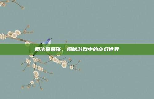 魔法呆呆碰,揭秘游戏中的奇幻世界-第1张图片-速奇网 魔法呆呆碰,揭秘游戏中的奇幻世界-第1张图片-速奇网
