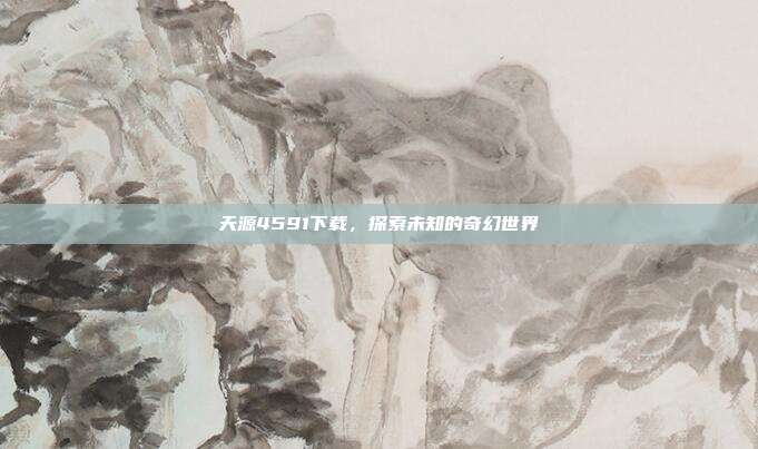 天源4591下载,探索未知的奇幻世界-第1张图片-速奇网 天源4591下载,探索未知的奇幻世界-第1张图片-速奇网