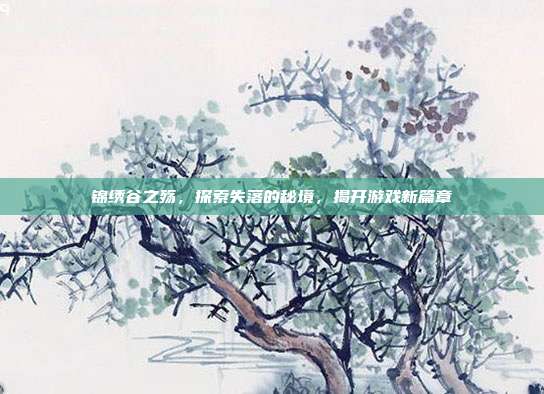 锦绣谷之殇,探索失落的秘境,揭开游戏新篇章-第1张图片-速奇网 锦绣谷之殇,探索失落的秘境,揭开游戏新篇章-第1张图片-速奇网
