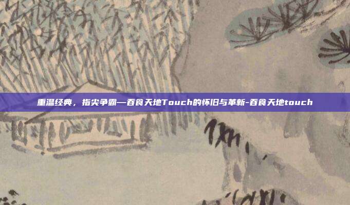 重温经典，指尖争霸—吞食天地Touch的怀旧与革新-吞食天地touch-第1张图片-速奇网