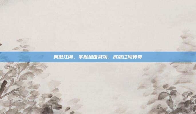 笑傲江湖,掌握绝世武功,成就江湖传奇-第1张图片-速奇网 笑傲江湖,掌握绝世武功,成就江湖传奇-第1张图片-速奇网
