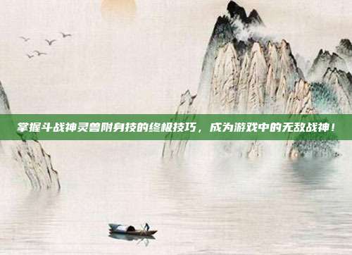 掌握斗战神灵兽附身技的终极技巧，成为游戏中的无敌战神！-第1张图片-速奇网