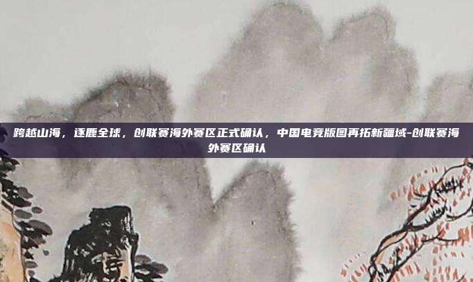 跨越山海,逐鹿全球,创联赛海外赛区正式确认,中国电竞版图再拓新疆域-创联赛海外赛区确认-第1张图片-速奇网 跨越山海,逐鹿全球,创联赛海外赛区正式确认,中国电竞版图再拓新疆域-创联赛海外赛区确认-第1张图片-速奇网