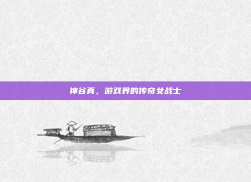 神谷真,游戏界的传奇女战士-第1张图片-速奇网 神谷真,游戏界的传奇女战士-第1张图片-速奇网