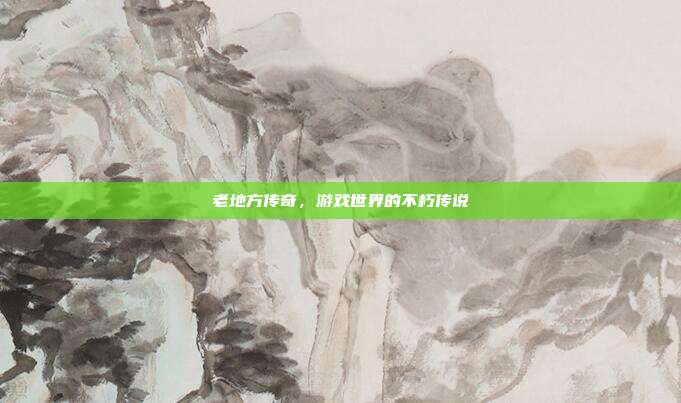 老地方传奇,游戏世界的不朽传说-第1张图片-速奇网 老地方传奇,游戏世界的不朽传说-第1张图片-速奇网