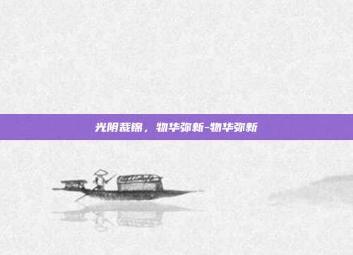 光阴裁锦，物华弥新-物华弥新-第1张图片-速奇网