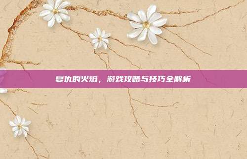 复仇的火焰,游戏攻略与技巧全解析-第1张图片-速奇网 复仇的火焰,游戏攻略与技巧全解析-第1张图片-速奇网
