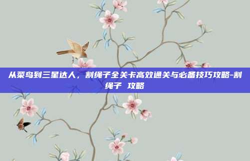 从菜鸟到三星达人,割绳子全关卡高效通关与必备技巧攻略-割绳子 攻略-第1张图片-速奇网 从菜鸟到三星达人,割绳子全关卡高效通关与必备技巧攻略-割绳子 攻略-第1张图片-速奇网