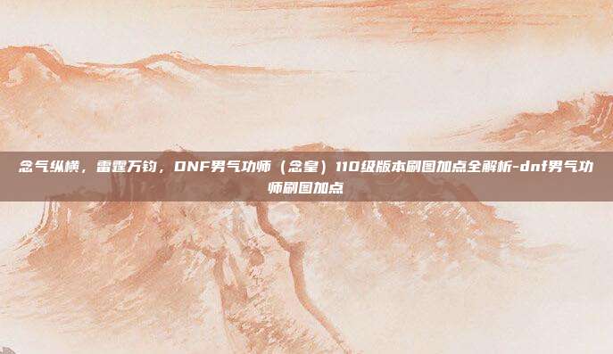 念气纵横，雷霆万钧，DNF男气功师（念皇）110级版本刷图加点全解析-dnf男气功师刷图加点-第1张图片-速奇网