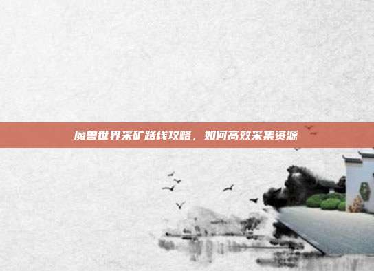 魔兽世界采矿路线攻略,如何高效采集资源-第1张图片-速奇网 魔兽世界采矿路线攻略,如何高效采集资源-第1张图片-速奇网