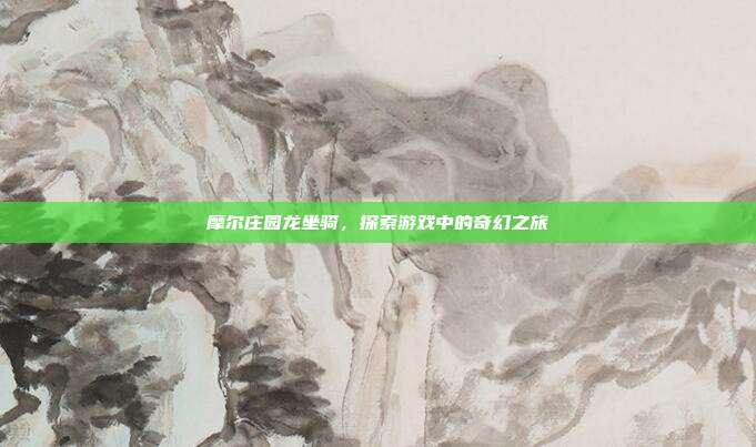 摩尔庄园龙坐骑,探索游戏中的奇幻之旅-第1张图片-速奇网 摩尔庄园龙坐骑,探索游戏中的奇幻之旅-第1张图片-速奇网
