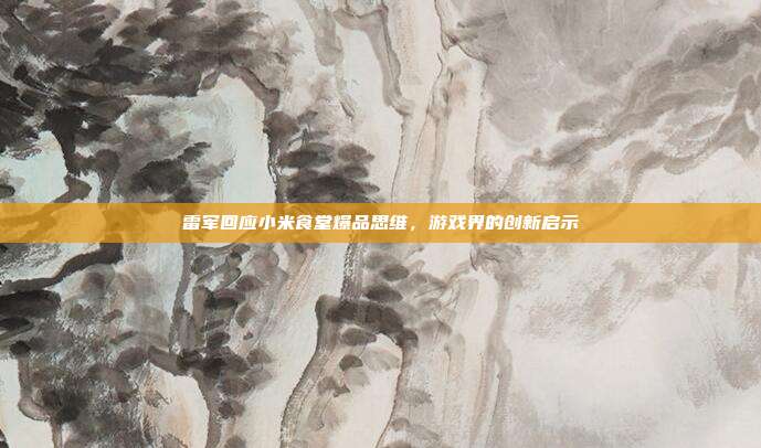 雷军回应小米食堂爆品思维,游戏界的创新启示-第1张图片-速奇网 雷军回应小米食堂爆品思维,游戏界的创新启示-第1张图片-速奇网