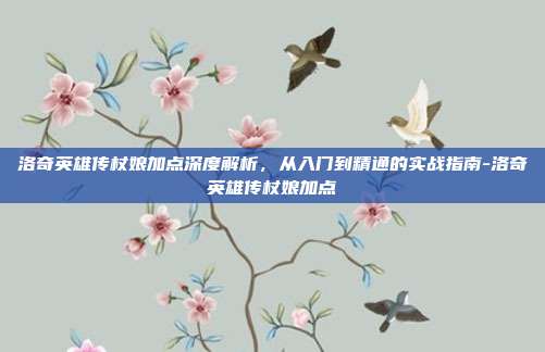 洛奇英雄传杖娘加点深度解析，从入门到精通的实战指南-洛奇英雄传杖娘加点-第1张图片-速奇网