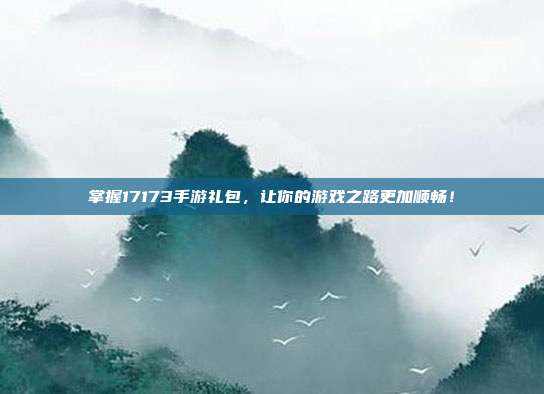 掌握17173手游礼包,让你的游戏之路更加顺畅!-第1张图片-速奇网 掌握17173手游礼包,让你的游戏之路更加顺畅!-第1张图片-速奇网