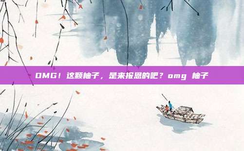 OMG！这颗柚子，是来报恩的吧？omg 柚子-第1张图片-速奇网