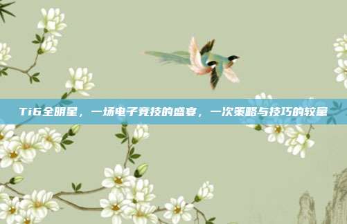 Ti6全明星，一场电子竞技的盛宴，一次策略与技巧的较量-第1张图片-速奇网