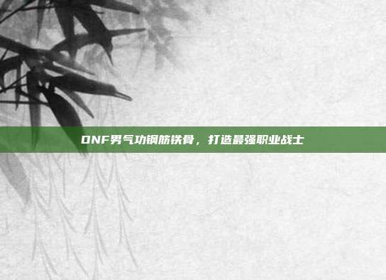 DNF男气功钢筋铁骨,打造最强职业战士-第1张图片-速奇网 DNF男气功钢筋铁骨,打造最强职业战士-第1张图片-速奇网