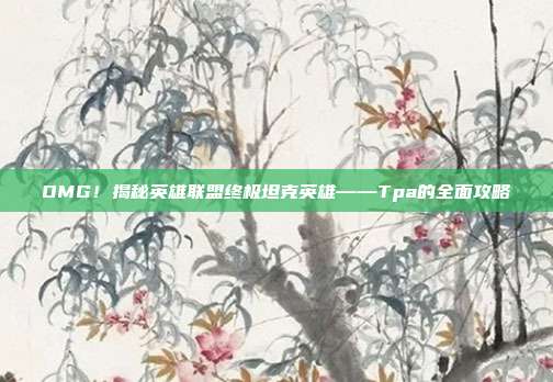 OMG!揭秘英雄联盟终极坦克英雄——Tpa的全面攻略-第1张图片-速奇网 OMG!揭秘英雄联盟终极坦克英雄——Tpa的全面攻略-第1张图片-速奇网