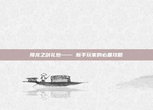 降龙之剑礼包—— 新手玩家的必备攻略-第1张图片-速奇网 降龙之剑礼包—— 新手玩家的必备攻略-第1张图片-速奇网