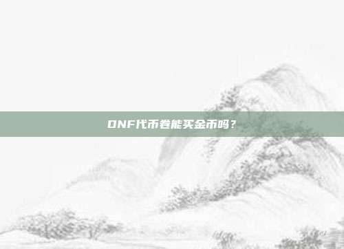 DNF代币卷能买金币吗?-第1张图片-速奇网 DNF代币卷能买金币吗?-第1张图片-速奇网