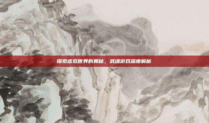 探索虚拟世界的奥秘,武魂游戏深度解析-第1张图片-速奇网 探索虚拟世界的奥秘,武魂游戏深度解析-第1张图片-速奇网