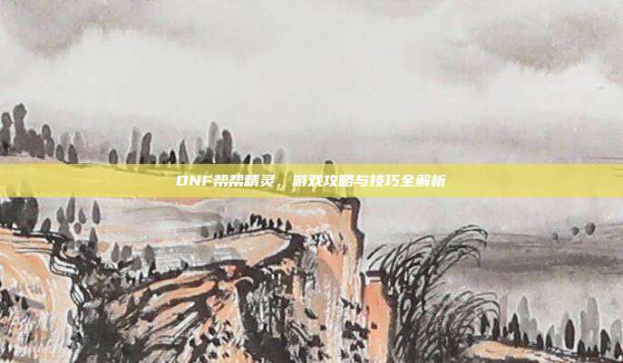 DNF帮帮精灵,游戏攻略与技巧全解析-第1张图片-速奇网 DNF帮帮精灵,游戏攻略与技巧全解析-第1张图片-速奇网