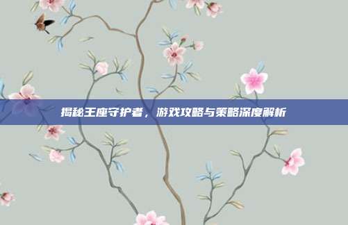 揭秘王座守护者,游戏攻略与策略深度解析-第1张图片-速奇网 揭秘王座守护者,游戏攻略与策略深度解析-第1张图片-速奇网
