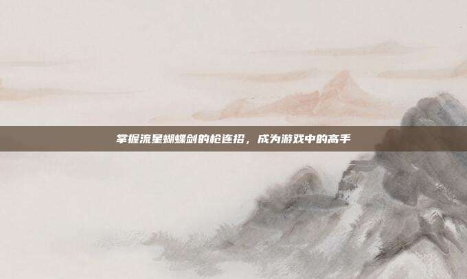 掌握流星蝴蝶剑的枪连招,成为游戏中的高手-第1张图片-速奇网 掌握流星蝴蝶剑的枪连招,成为游戏中的高手-第1张图片-速奇网
