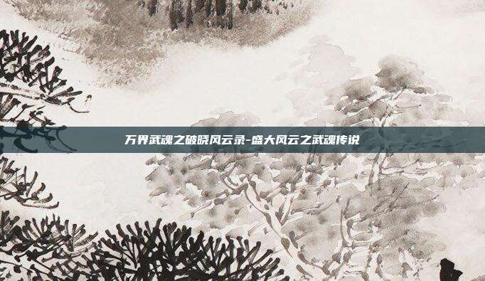 万界武魂之破晓风云录-盛大风云之武魂传说-第1张图片-速奇网 万界武魂之破晓风云录-盛大风云之武魂传说-第1张图片-速奇网