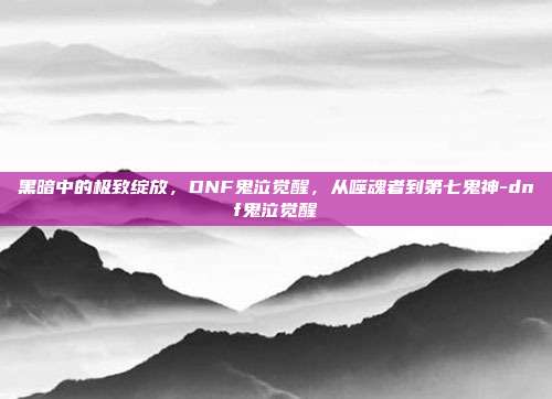 黑暗中的极致绽放,DNF鬼泣觉醒,从噬魂者到第七鬼神-dnf鬼泣觉醒-第1张图片-速奇网 黑暗中的极致绽放,DNF鬼泣觉醒,从噬魂者到第七鬼神-dnf鬼泣觉醒-第1张图片-速奇网