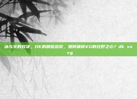 冰与火的对决,DK的精密齿轮,如何碾碎VG的狂野之心?dk vs vg-第1张图片-速奇网 冰与火的对决,DK的精密齿轮,如何碾碎VG的狂野之心?dk vs vg-第1张图片-速奇网