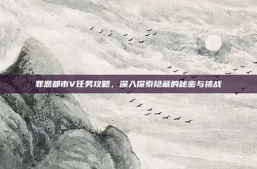 罪恶都市V任务攻略，深入探索隐藏的秘密与挑战-第1张图片-速奇网