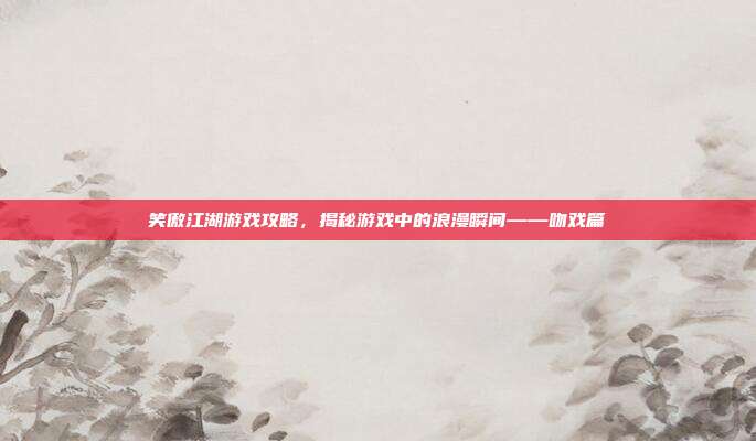 笑傲江湖游戏攻略,揭秘游戏中的浪漫瞬间——吻戏篇-第1张图片-速奇网 笑傲江湖游戏攻略,揭秘游戏中的浪漫瞬间——吻戏篇-第1张图片-速奇网