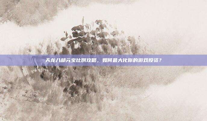 天龙八部元宝比例攻略,如何最大化你的游戏投资?-第1张图片-速奇网 天龙八部元宝比例攻略,如何最大化你的游戏投资?-第1张图片-速奇网