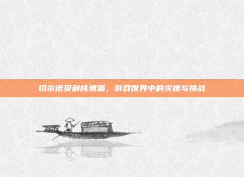 切尔诺贝利核泄漏,游戏世界中的灾难与挑战-第1张图片-速奇网 切尔诺贝利核泄漏,游戏世界中的灾难与挑战-第1张图片-速奇网