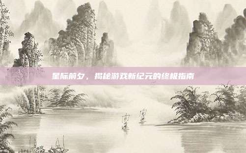 星际前夕,揭秘游戏新纪元的终极指南-第1张图片-速奇网 星际前夕,揭秘游戏新纪元的终极指南-第1张图片-速奇网