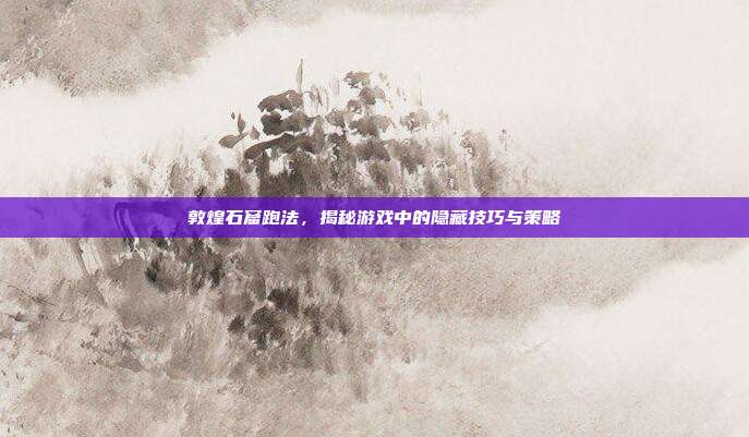敦煌石窟跑法,揭秘游戏中的隐藏技巧与策略-第1张图片-速奇网 敦煌石窟跑法,揭秘游戏中的隐藏技巧与策略-第1张图片-速奇网
