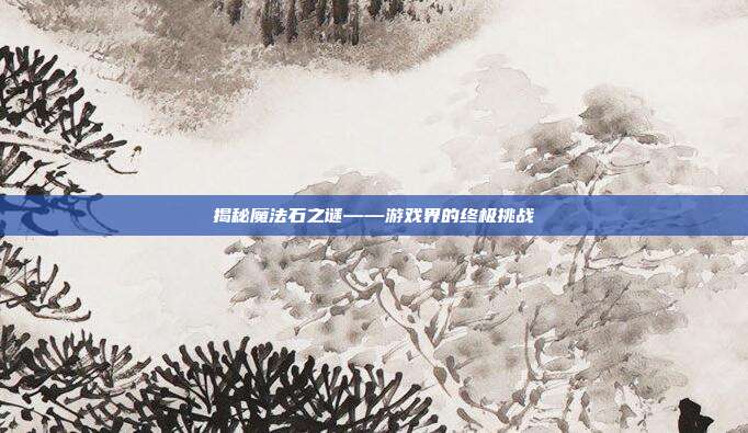 揭秘魔法石之谜——游戏界的终极挑战-第1张图片-速奇网 揭秘魔法石之谜——游戏界的终极挑战-第1张图片-速奇网